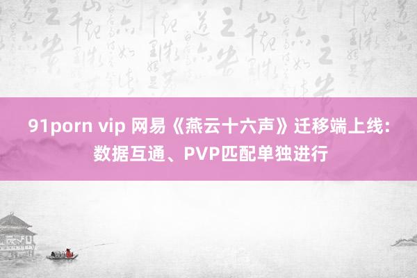 91porn vip 网易《燕云十六声》迁移端上线: 数据互通、PVP匹配单独进行