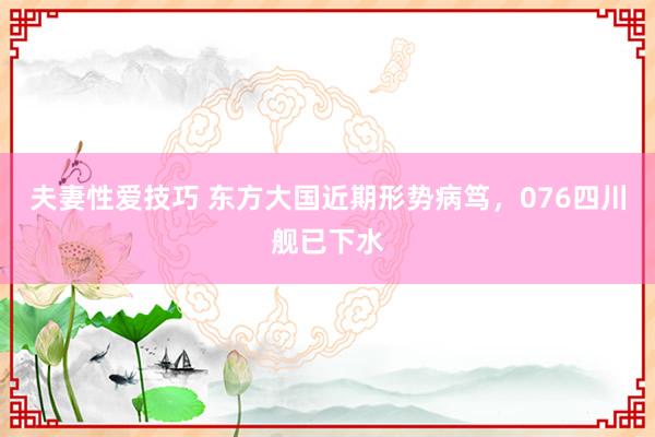夫妻性爱技巧 东方大国近期形势病笃，076四川舰已下水