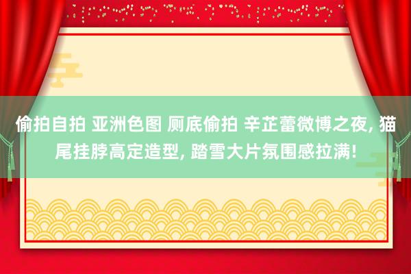 偷拍自拍 亚洲色图 厕底偷拍 辛芷蕾微博之夜， 猫尾挂脖高定造型， 踏雪大片氛围感拉满!