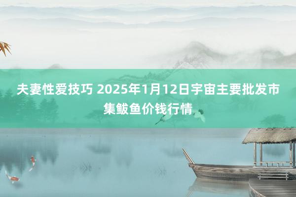 夫妻性爱技巧 2025年1月12日宇宙主要批发市集鲅鱼价钱行情