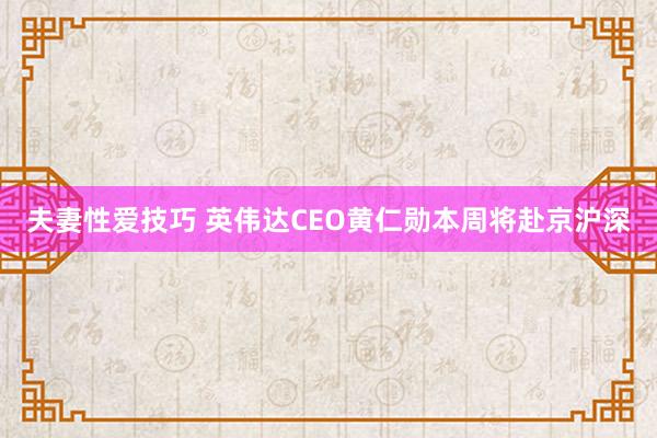 夫妻性爱技巧 英伟达CEO黄仁勋本周将赴京沪深