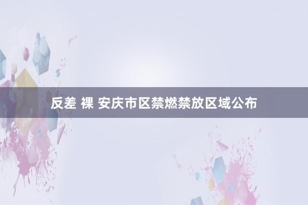 反差 裸 安庆市区禁燃禁放区域公布