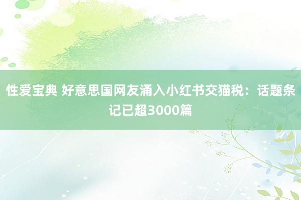 性爱宝典 好意思国网友涌入小红书交猫税：话题条记已超3000篇