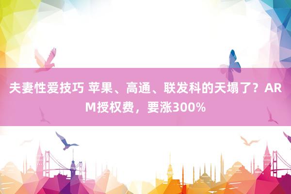 夫妻性爱技巧 苹果、高通、联发科的天塌了？ARM授权费，要涨300%