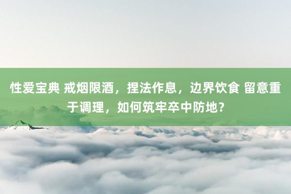 性爱宝典 戒烟限酒，捏法作息，边界饮食 留意重于调理，如何筑牢卒中防地？
