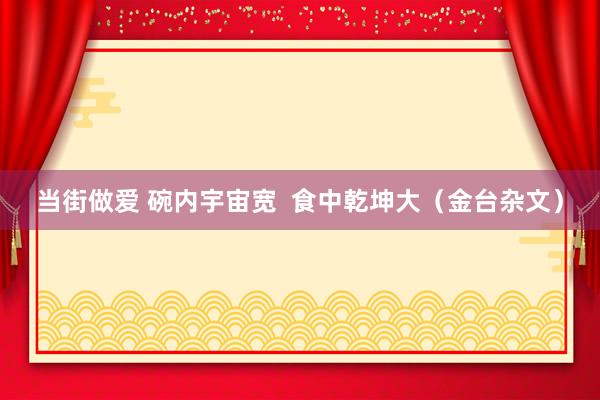 当街做爱 碗内宇宙宽  食中乾坤大（金台杂文）