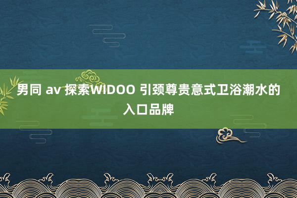 男同 av 探索WIDOO 引颈尊贵意式卫浴潮水的入口品牌