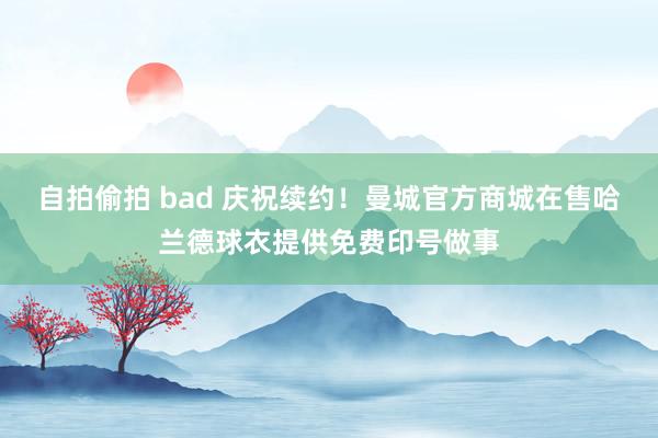 自拍偷拍 bad 庆祝续约！曼城官方商城在售哈兰德球衣提供免费印号做事
