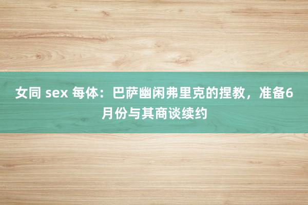 女同 sex 每体：巴萨幽闲弗里克的捏教，准备6月份与其商谈续约