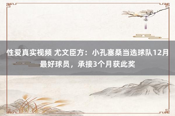 性爱真实视频 尤文臣方：小孔塞桑当选球队12月最好球员，承接3个月获此奖