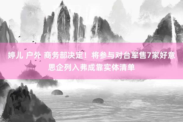 婷儿 户外 商务部决定！将参与对台军售7家好意思企列入弗成靠实体清单