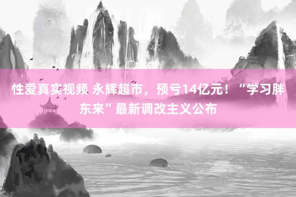 性爱真实视频 永辉超市，预亏14亿元！“学习胖东来”最新调改主义公布