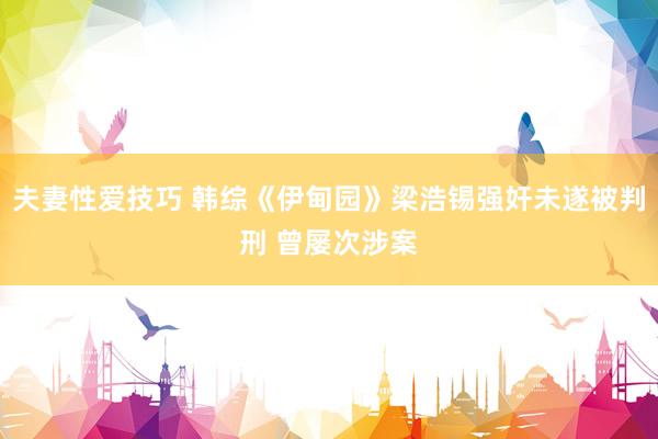 夫妻性爱技巧 韩综《伊甸园》梁浩锡强奸未遂被判刑 曾屡次涉案