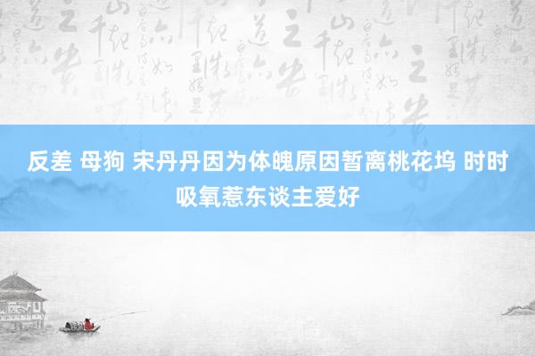 反差 母狗 宋丹丹因为体魄原因暂离桃花坞 时时吸氧惹东谈主爱好