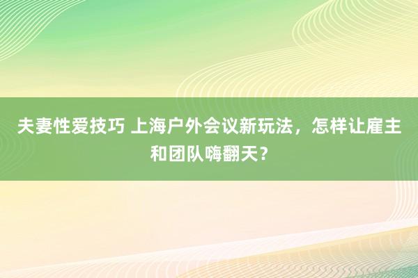 夫妻性爱技巧 上海户外会议新玩法，怎样让雇主和团队嗨翻天？