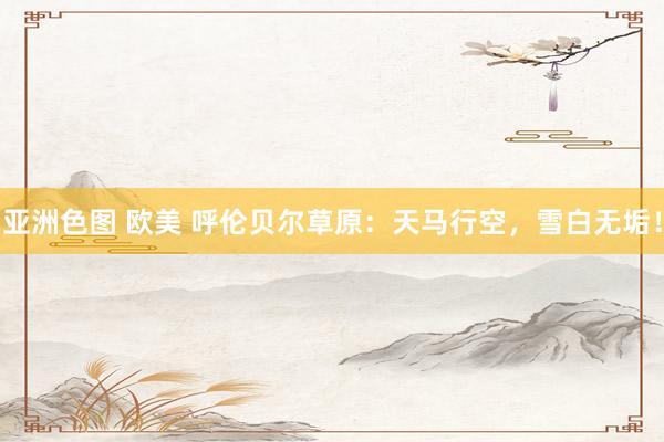 亚洲色图 欧美 呼伦贝尔草原：天马行空，雪白无垢！
