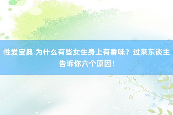 性爱宝典 为什么有些女生身上有香味？过来东谈主告诉你六个原因！