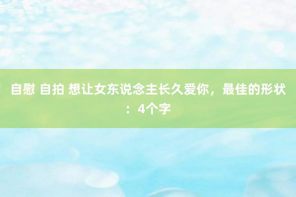自慰 自拍 想让女东说念主长久爱你，最佳的形状：4个字