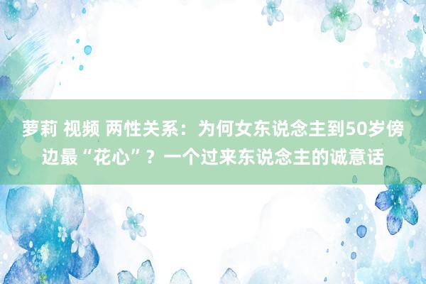 萝莉 视频 两性关系：为何女东说念主到50岁傍边最“花心”？一个过来东说念主的诚意话
