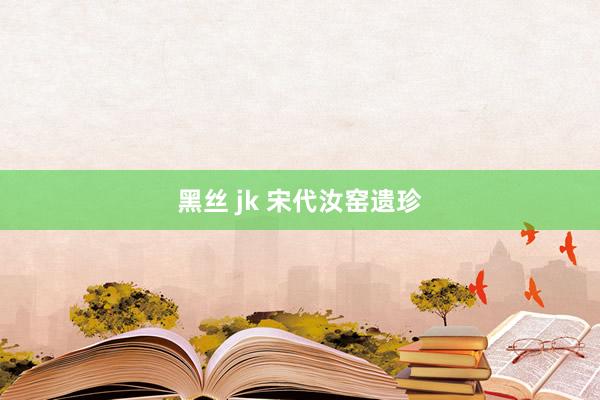 黑丝 jk 宋代汝窑遗珍