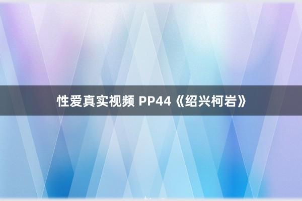 性爱真实视频 PP44《绍兴柯岩》