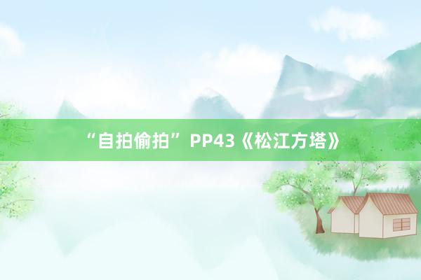 “自拍偷拍” PP43《松江方塔》