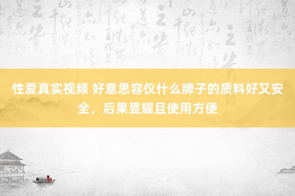 性爱真实视频 好意思容仪什么牌子的质料好又安全，后果显耀且使用方便