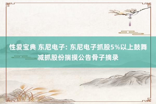性爱宝典 东尼电子: 东尼电子抓股5%以上鼓舞减抓股份揣摸公告骨子摘录