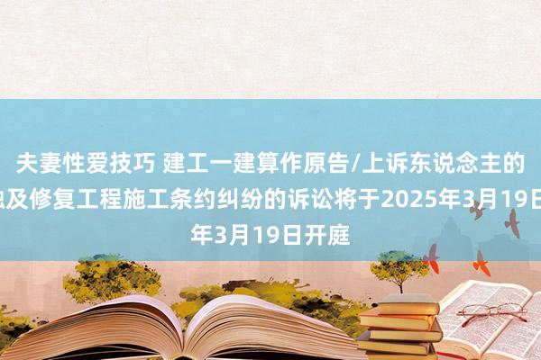 夫妻性爱技巧 建工一建算作原告/上诉东说念主的1起触及修复工程施工条约纠纷的诉讼将于2025年3月19日开庭