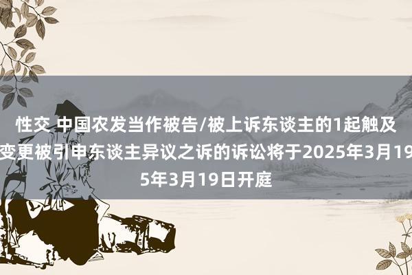 性交 中国农发当作被告/被上诉东谈主的1起触及追加、变更被引申东谈主异议之诉的诉讼将于2025年3月19日开庭