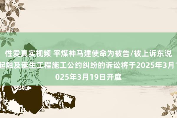 性爱真实视频 平煤神马建使命为被告/被上诉东说念主的1起触及诞生工程施工公约纠纷的诉讼将于2025年3月19日开庭