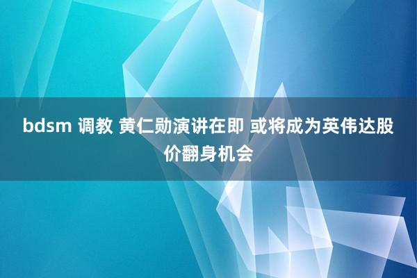 bdsm 调教 黄仁勋演讲在即 或将成为英伟达股价翻身机会