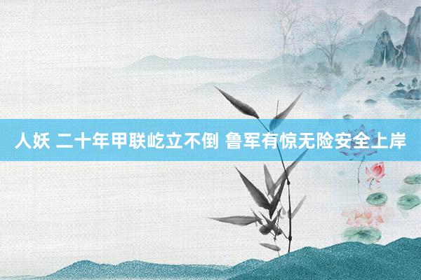 人妖 二十年甲联屹立不倒 鲁军有惊无险安全上岸