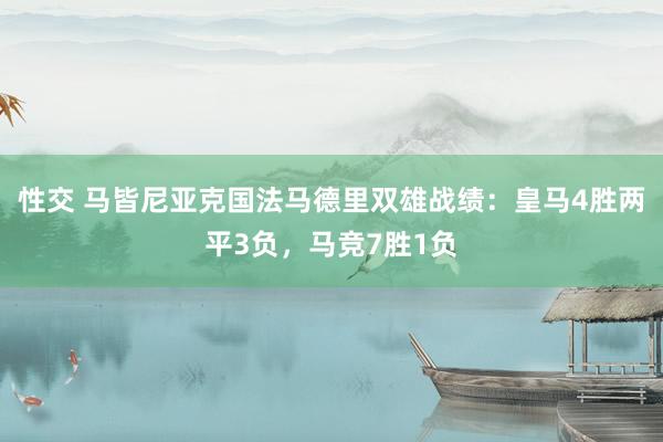 性交 马皆尼亚克国法马德里双雄战绩：皇马4胜两平3负，马竞7胜1负