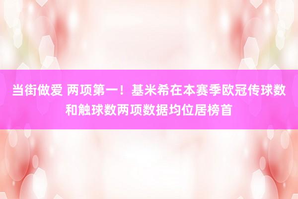当街做爱 两项第一！基米希在本赛季欧冠传球数和触球数两项数据均位居榜首