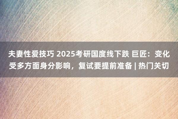 夫妻性爱技巧 2025考研国度线下跌 巨匠：变化受多方面身分影响，复试要提前准备 | 热门关切