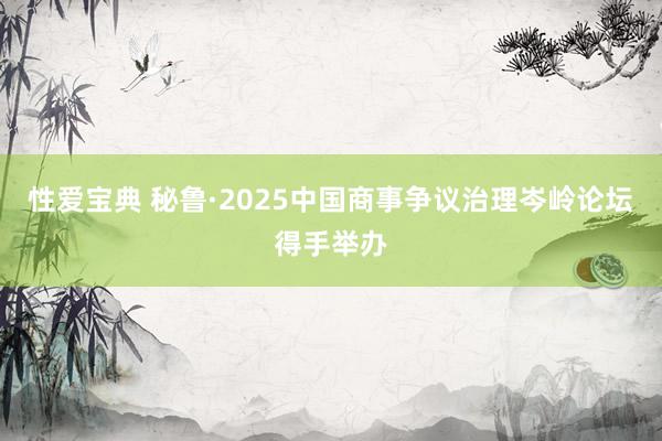 性爱宝典 秘鲁·2025中国商事争议治理岑岭论坛得手举办