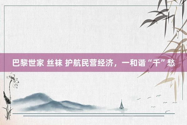 巴黎世家 丝袜 护航民营经济，一和谐“千”愁