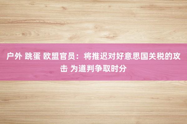 户外 跳蛋 欧盟官员：将推迟对好意思国关税的攻击 为道判争取时分