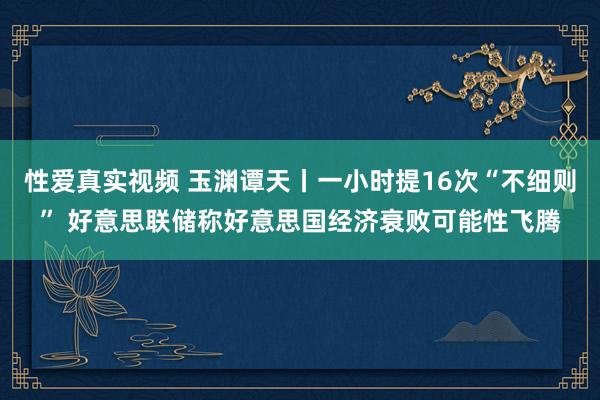性爱真实视频 玉渊谭天丨一小时提16次“不细则” 好意思联储称好意思国经济衰败可能性飞腾