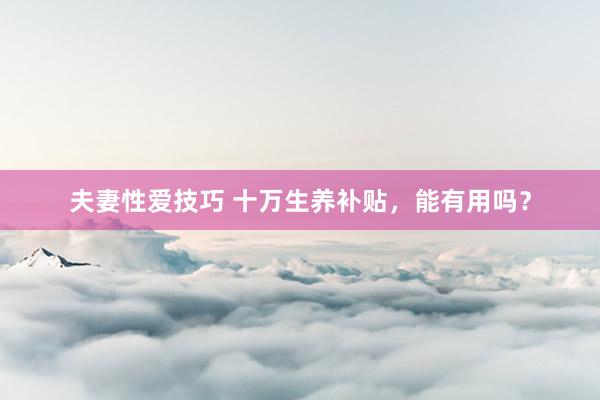 夫妻性爱技巧 十万生养补贴，能有用吗？