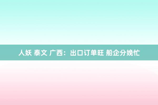 人妖 泰文 广西：出口订单旺 船企分娩忙