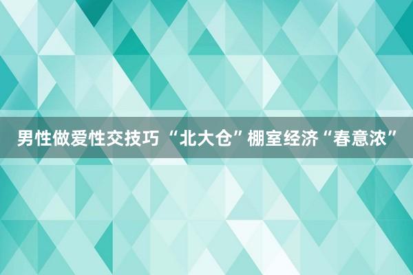 男性做爱性交技巧 “北大仓”棚室经济“春意浓”