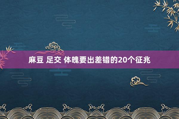 麻豆 足交 体魄要出差错的20个征兆