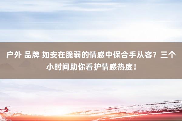 户外 品牌 如安在脆弱的情感中保合手从容？三个小时间助你看护情感热度！