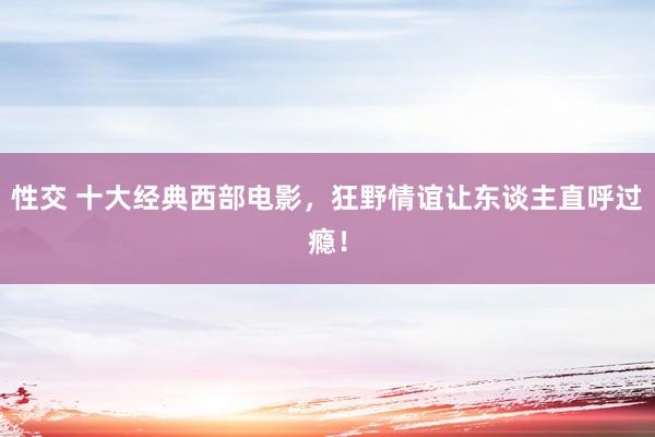 性交 十大经典西部电影，狂野情谊让东谈主直呼过瘾！
