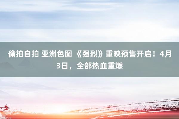 偷拍自拍 亚洲色图 《强烈》重映预售开启！4月3日，全部热血重燃
