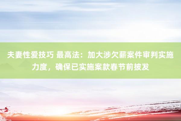 夫妻性爱技巧 最高法：加大涉欠薪案件审判实施力度，确保已实施案款春节前披发