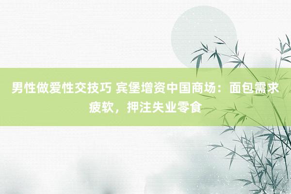 男性做爱性交技巧 宾堡增资中国商场：面包需求疲软，押注失业零食