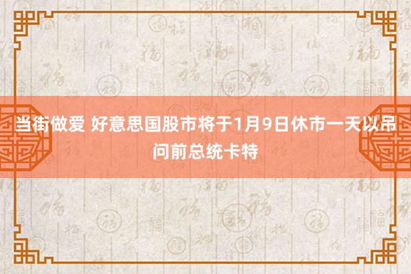当街做爱 好意思国股市将于1月9日休市一天以吊问前总统卡特